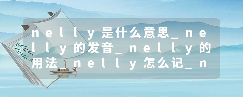 nelly是什么意思_nelly的发音_nelly的用法_nelly怎么记_nelly翻译