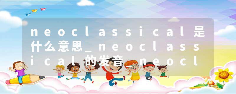 neoclassical是什么意思_neoclassical的发音_neoclassical的用法_neoclassical怎么记_neoclassical翻译