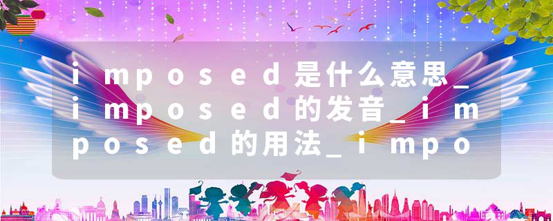 imposed是什么意思_imposed的发音_imposed的用法_imposed怎么记_imposed翻译