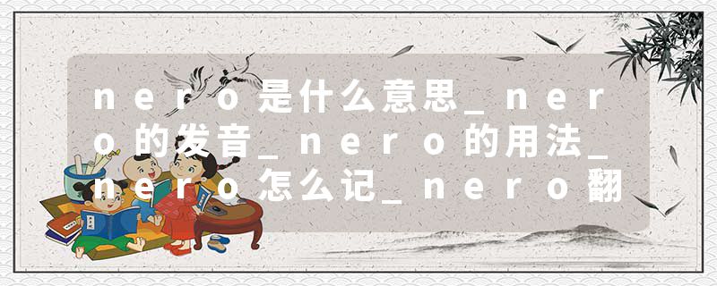 nero是什么意思_nero的发音_nero的用法_nero怎么记_nero翻译