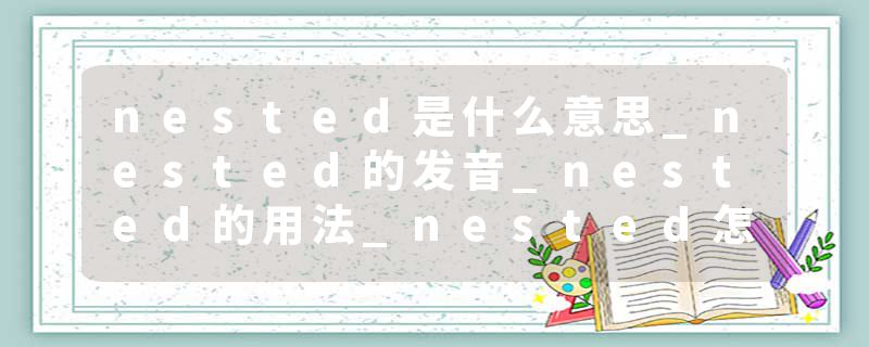 nested是什么意思_nested的发音_nested的用法_nested怎么记_nested翻译