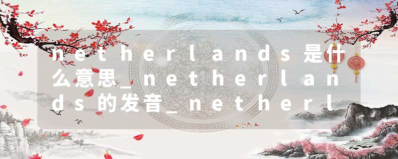 netherlands是什么意思_netherlands的发音_netherlands的用法_netherlands怎么记_netherlands翻译