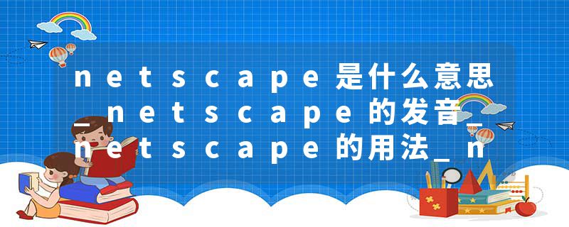 netscape是什么意思_netscape的发音_netscape的用法_netscape怎么记_netscape翻译