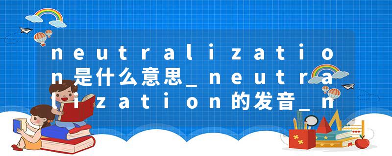 neutralization是什么意思_neutralization的发音_neutralization的用法_neutralization怎么记_neutralization翻译