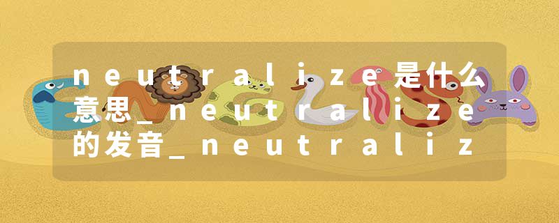 neutralize是什么意思_neutralize的发音_neutralize的用法_neutralize怎么记_neutralize翻译
