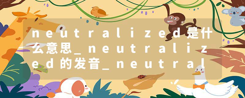 neutralized是什么意思_neutralized的发音_neutralized的用法_neutralized怎么记_neutralized翻译