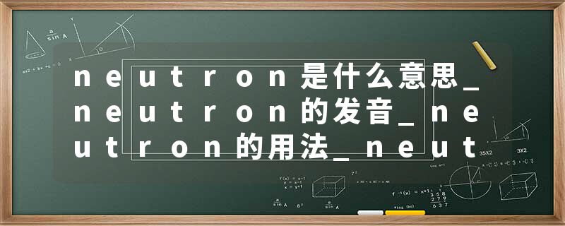 neutron是什么意思_neutron的发音_neutron的用法_neutron怎么记_neutron翻译