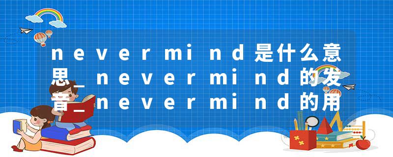 nevermind是什么意思_nevermind的发音_nevermind的用法_nevermind怎么记_nevermind翻译