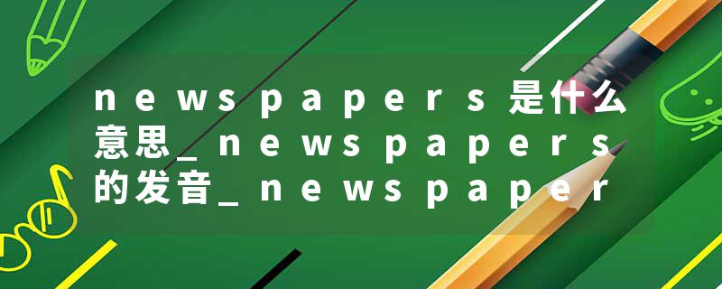 newspapers是什么意思_newspapers的发音_newspapers的用法_newspapers怎么记_newspapers翻译