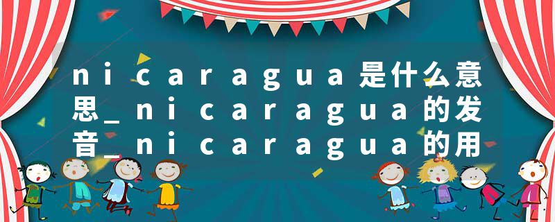 nicaragua是什么意思_nicaragua的发音_nicaragua的用法_nicaragua怎么记_nicaragua翻译