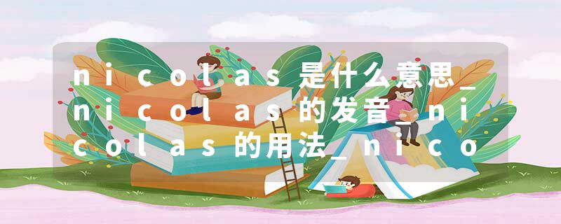 nicolas是什么意思_nicolas的发音_nicolas的用法_nicolas怎么记_nicolas翻译
