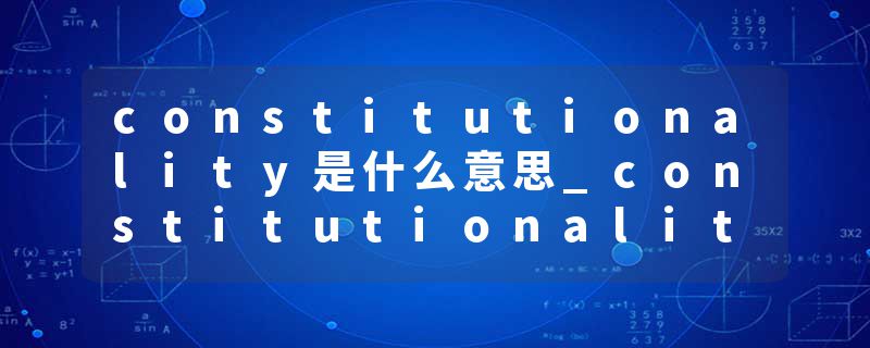 constitutionality是什么意思_constitutionality的发音_constitutionality的用法_constitutionality怎么记_constitutional