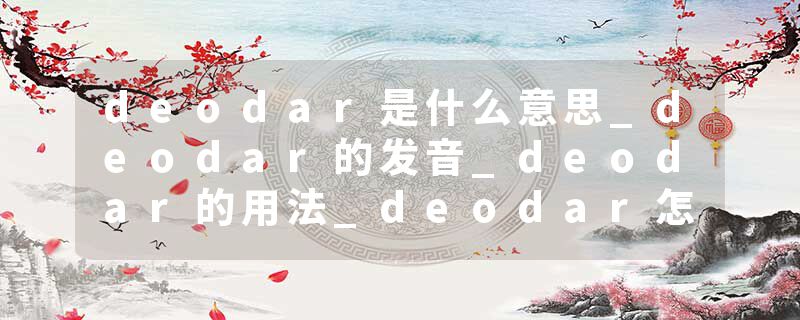 deodar是什么意思_deodar的发音_deodar的用法_deodar怎么记_deodar翻译