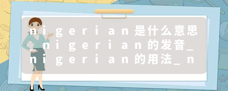 nigerian是什么意思_nigerian的发音_nigerian的用法_nigerian怎么记_nigerian翻译