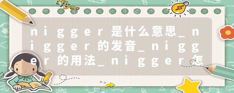 nigger是什么意思_nigger的发音_nigger的用法_nigger怎么记_nigger翻译