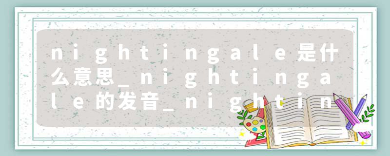 nightingale是什么意思_nightingale的发音_nightingale的用法_nightingale怎么记_nightingale翻译
