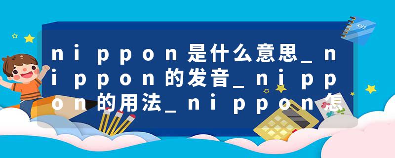 nippon是什么意思_nippon的发音_nippon的用法_nippon怎么记_nippon翻译