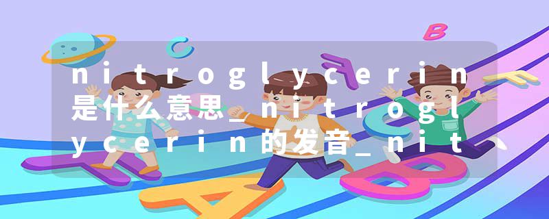 nitroglycerin是什么意思_nitroglycerin的发音_nitroglycerin的用法_nitroglycerin怎么记_nitroglycerin翻译
