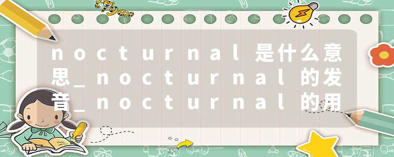 nocturnal是什么意思_nocturnal的发音_nocturnal的用法_nocturnal怎么记_nocturnal翻译