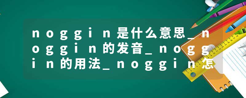 noggin是什么意思_noggin的发音_noggin的用法_noggin怎么记_noggin翻译
