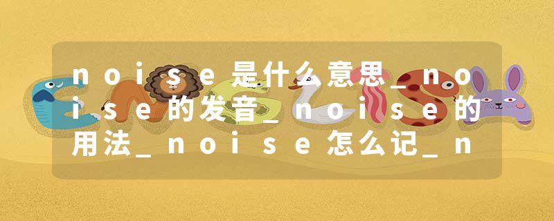 noise是什么意思_noise的发音_noise的用法_noise怎么记_noise翻译