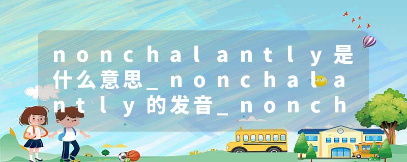 nonchalantly是什么意思_nonchalantly的发音_nonchalantly的用法_nonchalantly怎么记_nonchalantly翻译