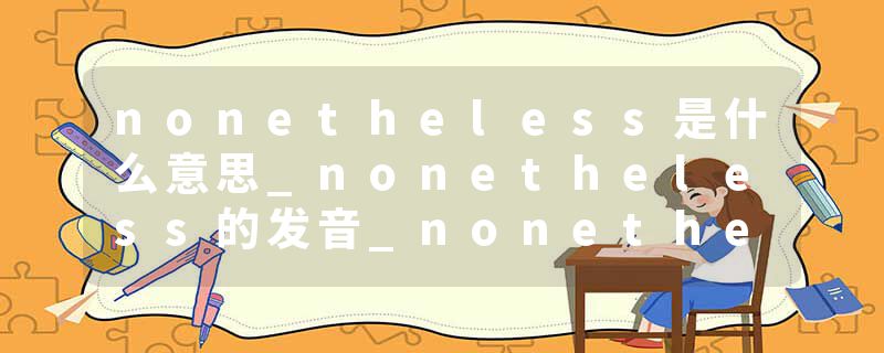 nonetheless是什么意思_nonetheless的发音_nonetheless的用法_nonetheless怎么记_nonetheless翻译