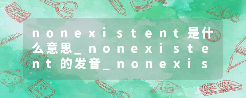 nonexistent是什么意思_nonexistent的发音_nonexistent的用法_nonexistent怎么记_nonexistent翻译