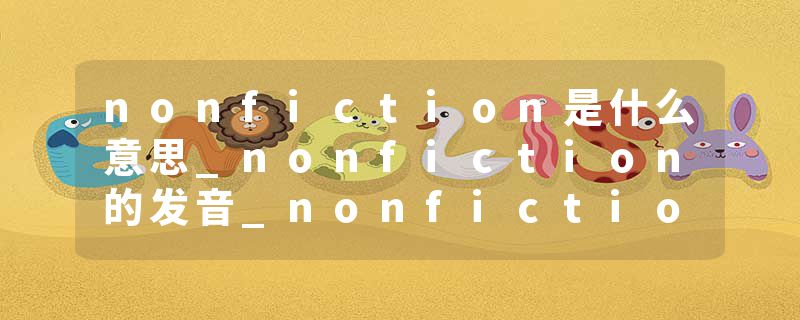 nonfiction是什么意思_nonfiction的发音_nonfiction的用法_nonfiction怎么记_nonfiction翻译