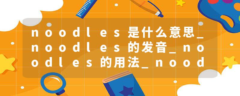 noodles是什么意思_noodles的发音_noodles的用法_noodles怎么记_noodles翻译