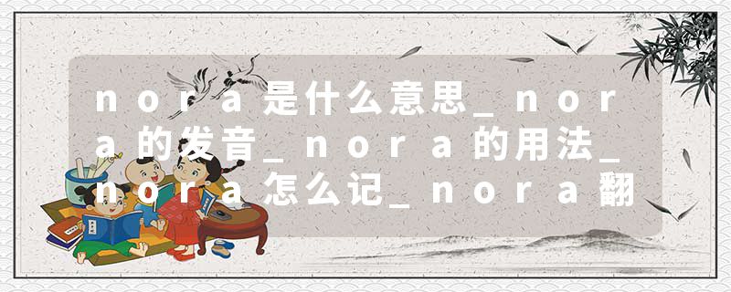nora是什么意思_nora的发音_nora的用法_nora怎么记_nora翻译