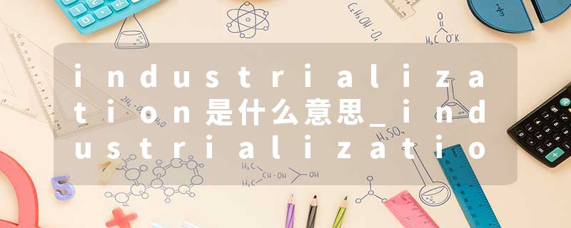 industrialization是什么意思_industrialization的发音_industrialization的用法_industrialization怎么记_industrializat