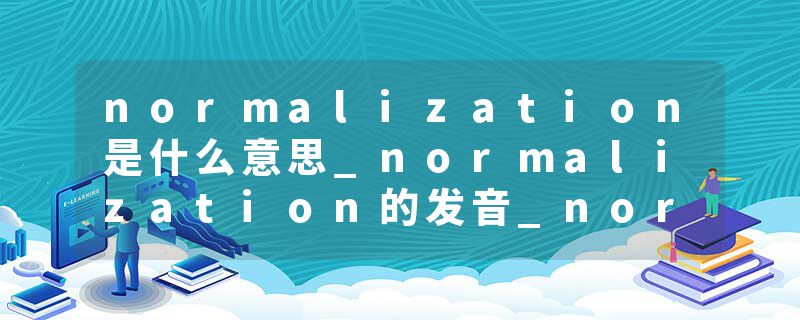 normalization是什么意思_normalization的发音_normalization的用法_normalization怎么记_normalization翻译