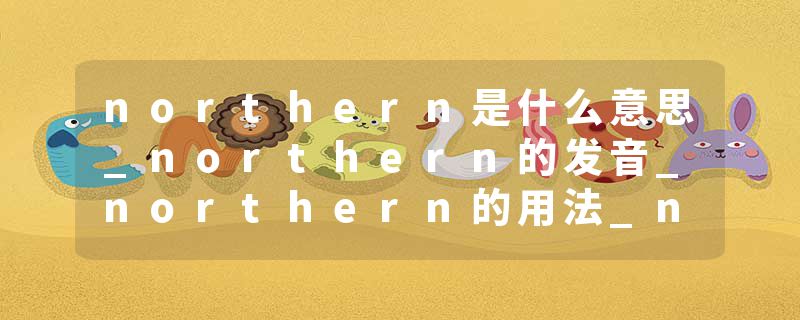 northern是什么意思_northern的发音_northern的用法_northern怎么记_northern翻译