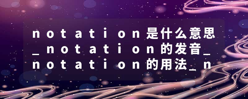 notation是什么意思_notation的发音_notation的用法_notation怎么记_notation翻译