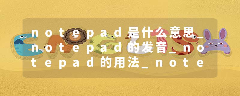 notepad是什么意思_notepad的发音_notepad的用法_notepad怎么记_notepad翻译