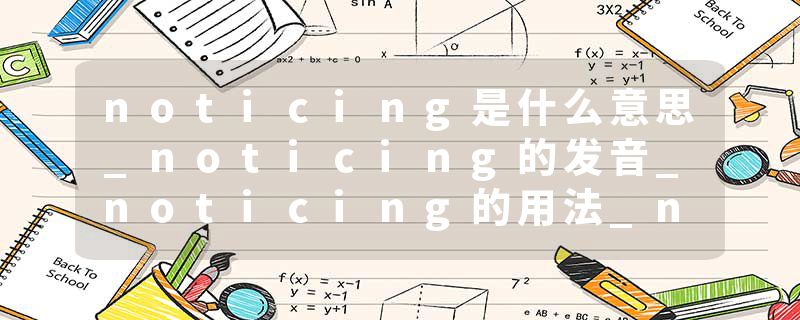 noticing是什么意思_noticing的发音_noticing的用法_noticing怎么记_noticing翻译