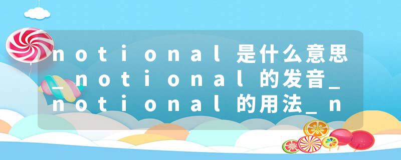 notional是什么意思_notional的发音_notional的用法_notional怎么记_notional翻译