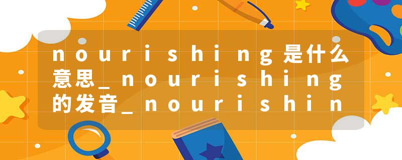 nourishing是什么意思_nourishing的发音_nourishing的用法_nourishing怎么记_nourishing翻译