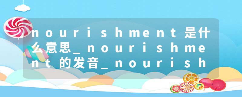 nourishment是什么意思_nourishment的发音_nourishment的用法_nourishment怎么记_nourishment翻译