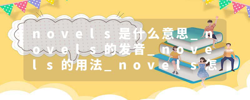 novels是什么意思_novels的发音_novels的用法_novels怎么记_novels翻译