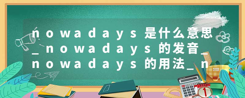 nowadays是什么意思_nowadays的发音_nowadays的用法_nowadays怎么记_nowadays翻译