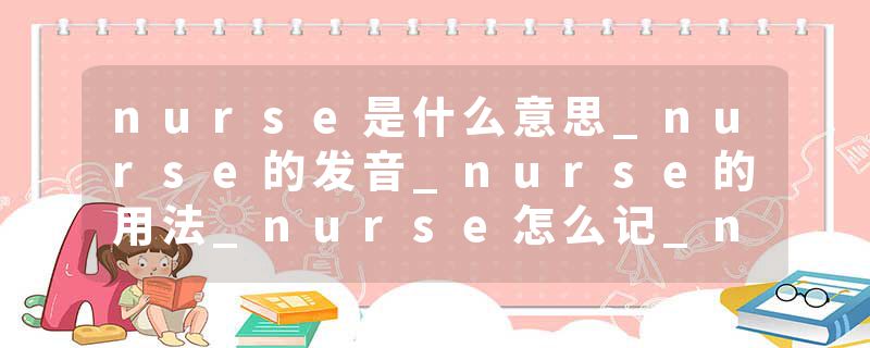 nurse是什么意思_nurse的发音_nurse的用法_nurse怎么记_nurse翻译