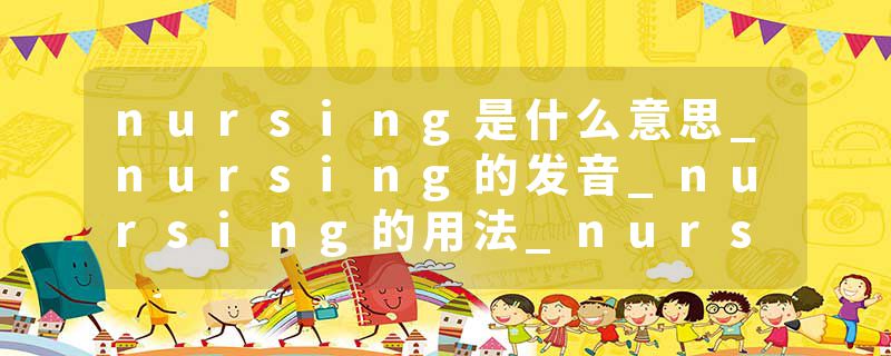 nursing是什么意思_nursing的发音_nursing的用法_nursing怎么记_nursing翻译