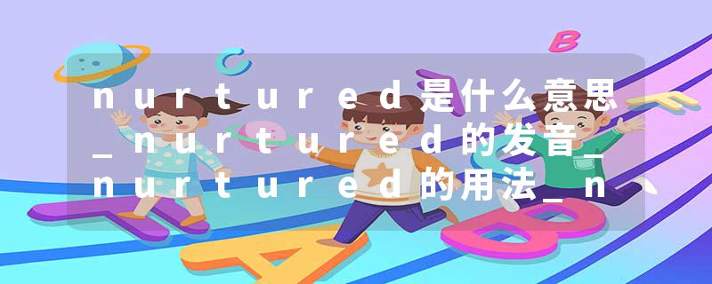 nurtured是什么意思_nurtured的发音_nurtured的用法_nurtured怎么记_nurtured翻译