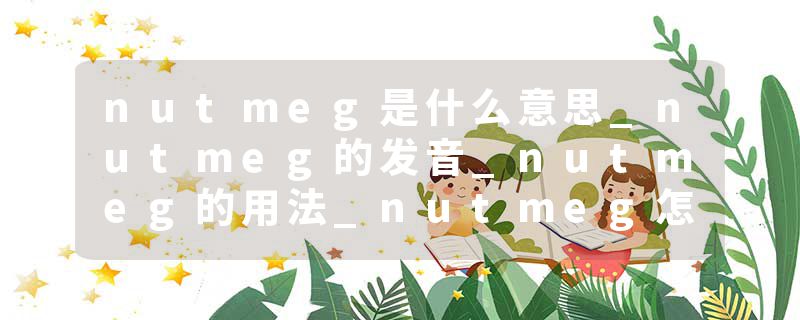 nutmeg是什么意思_nutmeg的发音_nutmeg的用法_nutmeg怎么记_nutmeg翻译