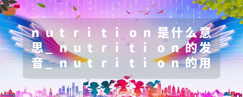 nutrition是什么意思_nutrition的发音_nutrition的用法_nutrition怎么记_nutrition翻译