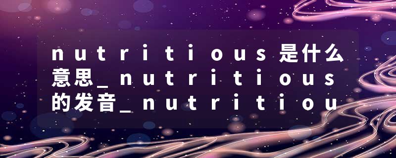nutritious是什么意思_nutritious的发音_nutritious的用法_nutritious怎么记_nutritious翻译