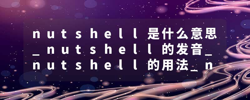 nutshell是什么意思_nutshell的发音_nutshell的用法_nutshell怎么记_nutshell翻译