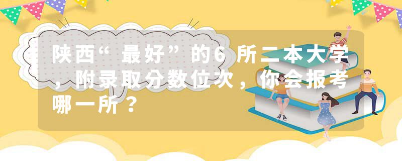 陕西“最好”的6所二本大学，附录取分数位次，你会报考哪一所？